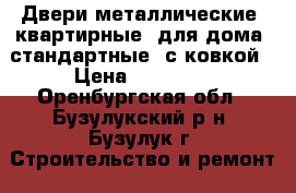 Двери металлические, квартирные, для дома, стандартные, с ковкой › Цена ­ 16 500 - Оренбургская обл., Бузулукский р-н, Бузулук г. Строительство и ремонт » Двери, окна и перегородки   